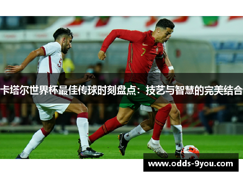 卡塔尔世界杯最佳传球时刻盘点：技艺与智慧的完美结合