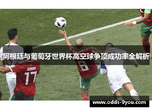 阿根廷与葡萄牙世界杯高空球争顶成功率全解析