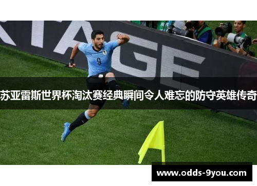 苏亚雷斯世界杯淘汰赛经典瞬间令人难忘的防守英雄传奇