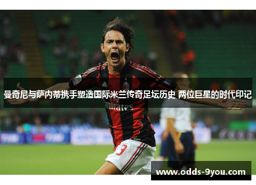 曼奇尼与萨内蒂携手塑造国际米兰传奇足坛历史 两位巨星的时代印记