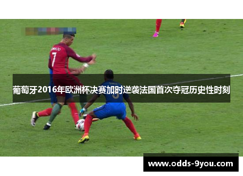葡萄牙2016年欧洲杯决赛加时逆袭法国首次夺冠历史性时刻