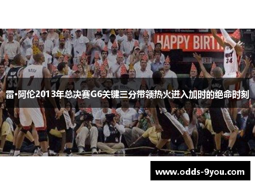 雷·阿伦2013年总决赛G6关键三分带领热火进入加时的绝命时刻