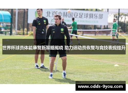 世界杯球员体能康复新策略揭晓 助力运动员恢复与竞技表现提升