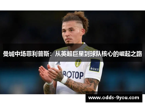 曼城中场菲利普斯：从英超巨星到球队核心的崛起之路