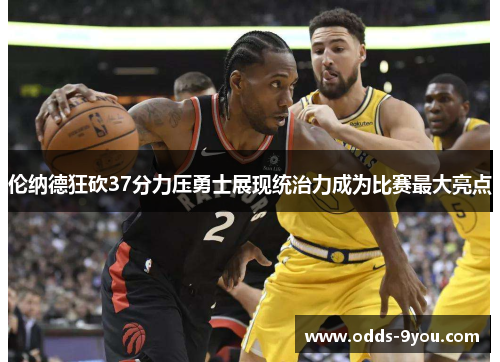 伦纳德狂砍37分力压勇士展现统治力成为比赛最大亮点