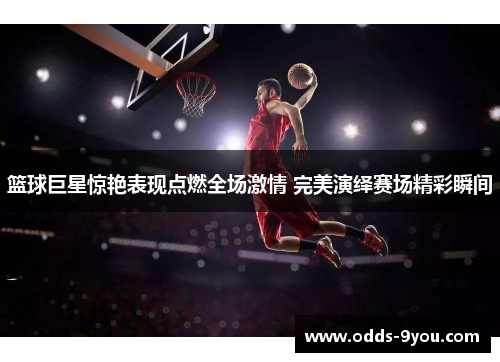 篮球巨星惊艳表现点燃全场激情 完美演绎赛场精彩瞬间