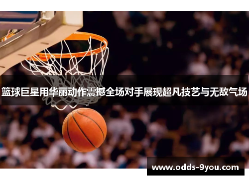 篮球巨星用华丽动作震撼全场对手展现超凡技艺与无敌气场
