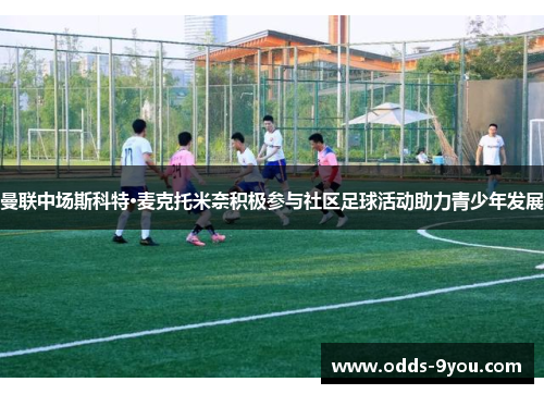 曼联中场斯科特·麦克托米奈积极参与社区足球活动助力青少年发展