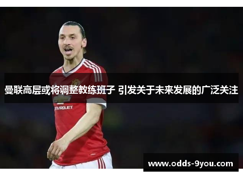 曼联高层或将调整教练班子 引发关于未来发展的广泛关注