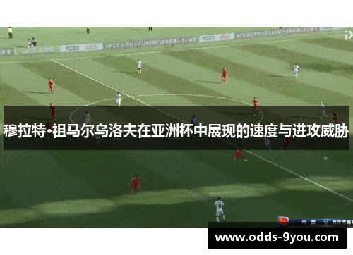 穆拉特·祖马尔乌洛夫在亚洲杯中展现的速度与进攻威胁