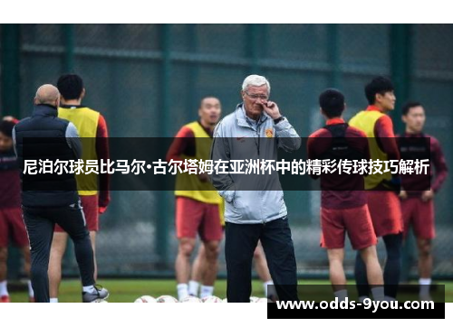 尼泊尔球员比马尔·古尔塔姆在亚洲杯中的精彩传球技巧解析