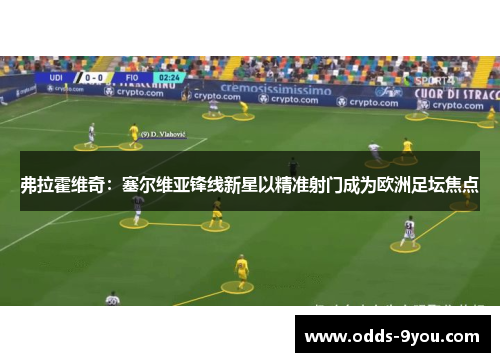 弗拉霍维奇：塞尔维亚锋线新星以精准射门成为欧洲足坛焦点