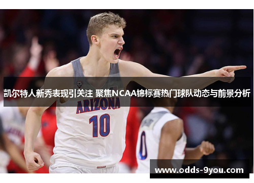 凯尔特人新秀表现引关注 聚焦NCAA锦标赛热门球队动态与前景分析