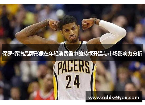 保罗·乔治品牌形象在年轻消费者中的持续升温与市场影响力分析