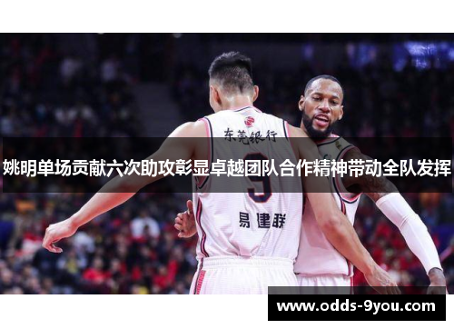 姚明单场贡献六次助攻彰显卓越团队合作精神带动全队发挥