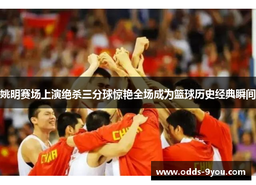 姚明赛场上演绝杀三分球惊艳全场成为篮球历史经典瞬间