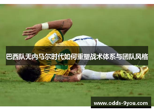 巴西队无内马尔时代如何重塑战术体系与团队风格