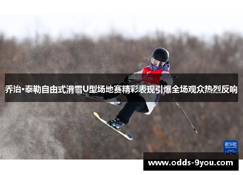 乔治·泰勒自由式滑雪U型场地赛精彩表现引爆全场观众热烈反响