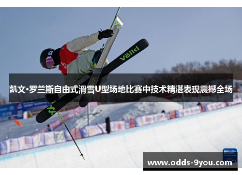 凯文·罗兰斯自由式滑雪U型场地比赛中技术精湛表现震撼全场