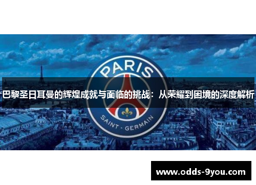 巴黎圣日耳曼的辉煌成就与面临的挑战：从荣耀到困境的深度解析