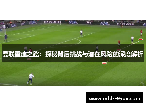曼联重建之路：探秘背后挑战与潜在风险的深度解析