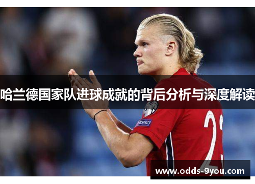 哈兰德国家队进球成就的背后分析与深度解读