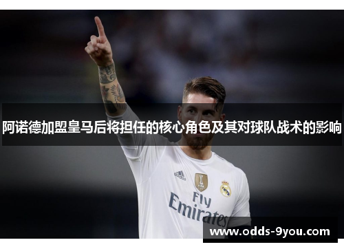 阿诺德加盟皇马后将担任的核心角色及其对球队战术的影响