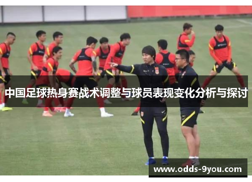 中国足球热身赛战术调整与球员表现变化分析与探讨