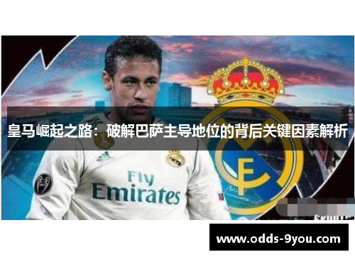 皇马崛起之路：破解巴萨主导地位的背后关键因素解析
