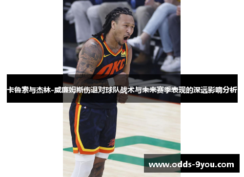 卡鲁索与杰林-威廉姆斯伤退对球队战术与未来赛季表现的深远影响分析
