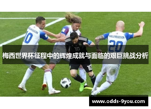 梅西世界杯征程中的辉煌成就与面临的艰巨挑战分析