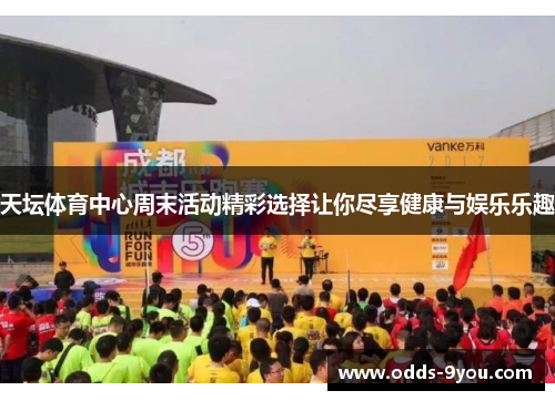 天坛体育中心周末活动精彩选择让你尽享健康与娱乐乐趣