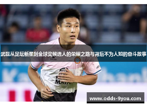 武磊从足坛新星到金球奖候选人的荣耀之路与背后不为人知的奋斗故事