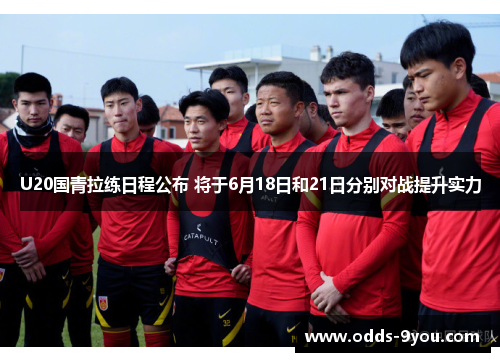 U20国青拉练日程公布 将于6月18日和21日分别对战提升实力