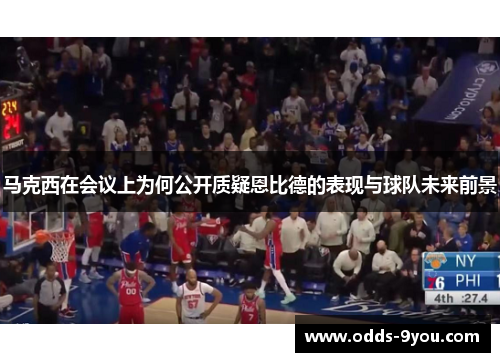 马克西在会议上为何公开质疑恩比德的表现与球队未来前景
