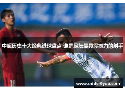 中超历史十大经典进球盘点 谁是足坛最具震撼力的射手