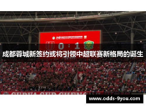 成都蓉城新签约或将引领中超联赛新格局的诞生