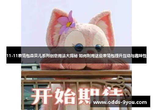 11-11表情包森贝儿系列创意用法大揭秘 如何利用这些表情包提升互动与趣味性