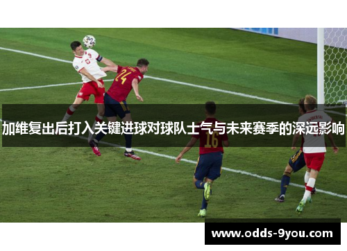 加维复出后打入关键进球对球队士气与未来赛季的深远影响