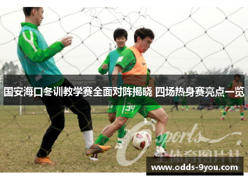 国安海口冬训教学赛全面对阵揭晓 四场热身赛亮点一览