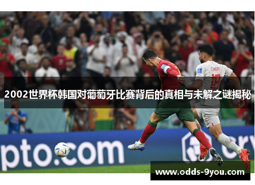 2002世界杯韩国对葡萄牙比赛背后的真相与未解之谜揭秘