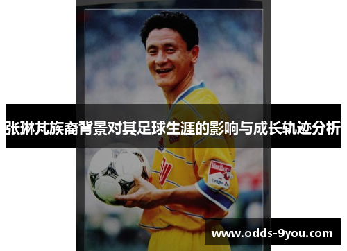 张琳芃族裔背景对其足球生涯的影响与成长轨迹分析
