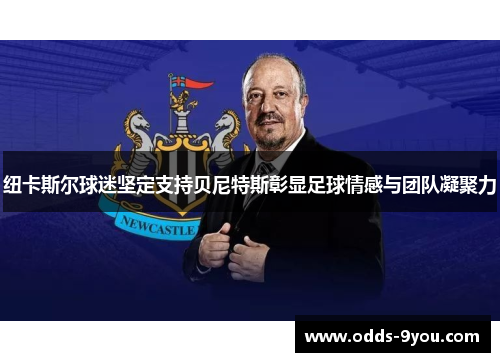 纽卡斯尔球迷坚定支持贝尼特斯彰显足球情感与团队凝聚力
