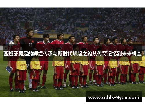 西班牙男足的辉煌传承与新时代崛起之路从传奇记忆到未来蜕变