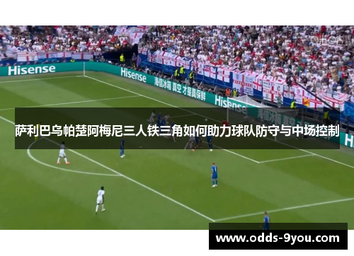 萨利巴乌帕楚阿梅尼三人铁三角如何助力球队防守与中场控制